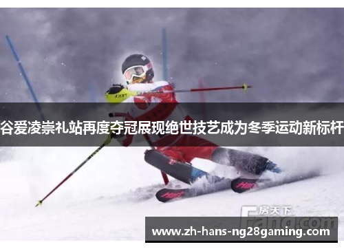 谷爱凌崇礼站再度夺冠展现绝世技艺成为冬季运动新标杆