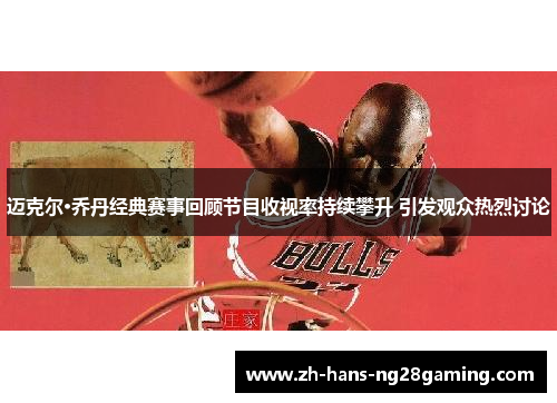 迈克尔·乔丹经典赛事回顾节目收视率持续攀升 引发观众热烈讨论