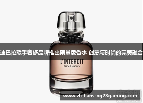 迪巴拉联手奢侈品牌推出限量版香水 创意与时尚的完美融合