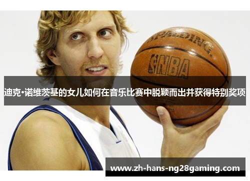 迪克·诺维茨基的女儿如何在音乐比赛中脱颖而出并获得特别奖项 迪克·诺维茨基的女儿如何在音乐比赛中脱颖而出并获得特别奖项