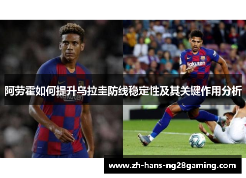 阿劳霍如何提升乌拉圭防线稳定性及其关键作用分析 阿劳霍如何提升乌拉圭防线稳定性及其关键作用分析