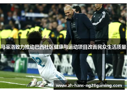 马塞洛致力推动巴西社区健康与运动项目改善民众生活质量 马塞洛致力推动巴西社区健康与运动项目改善民众生活质量