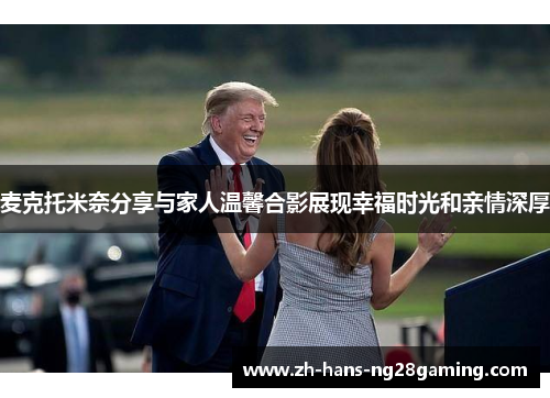 麦克托米奈分享与家人温馨合影展现幸福时光和亲情深厚