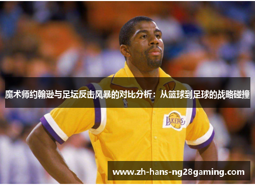 魔术师约翰逊与足坛反击风暴的对比分析:从篮球到足球的战略碰撞 魔术师约翰逊与足坛反击风暴的对比分析:从篮球到足球的战略碰撞