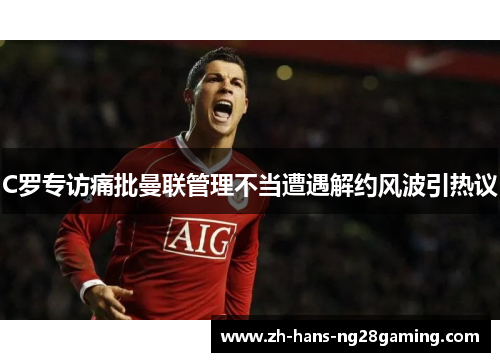 C罗专访痛批曼联管理不当遭遇解约风波引热议 C罗专访痛批曼联管理不当遭遇解约风波引热议