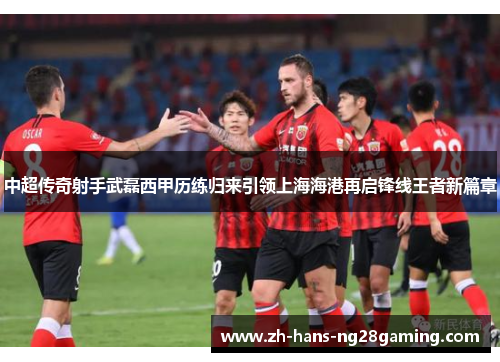 中超传奇射手武磊西甲历练归来引领上海海港再启锋线王者新篇章