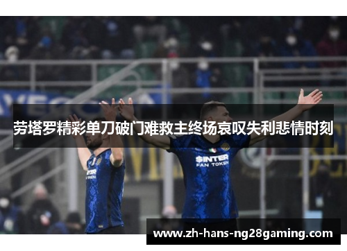 劳塔罗精彩单刀破门难救主终场哀叹失利悲情时刻