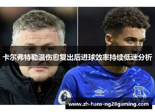 卡尔弗特勒温伤愈复出后进球效率持续低迷分析 卡尔弗特勒温伤愈复出后进球效率持续低迷分析