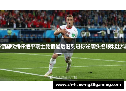 德国欧洲杯绝平瑞士凭借最后时刻进球逆袭头名顺利出线