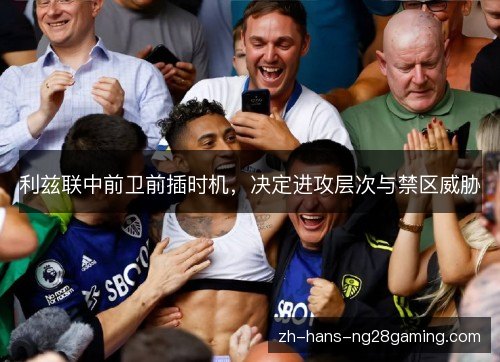 利兹联中前卫前插时机,决定进攻层次与禁区威胁 利兹联中前卫前插时机,决定进攻层次与禁区威胁