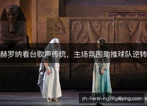 赫罗纳看台歌声传统,主场氛围助推球队逆转 赫罗纳看台歌声传统,主场氛围助推球队逆转