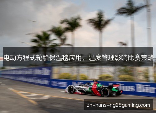 电动方程式轮胎保温毯应用,温度管理影响比赛策略 电动方程式轮胎保温毯应用,温度管理影响比赛策略