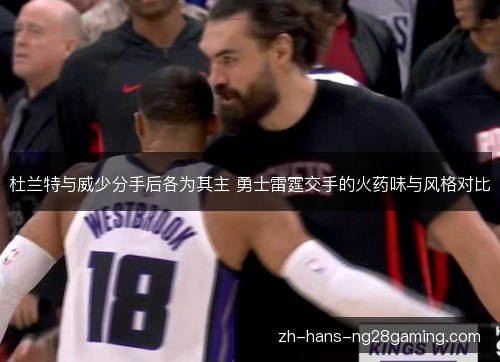 杜兰特与威少分手后各为其主 勇士雷霆交手的火药味与风格对比 杜兰特与威少分手后各为其主 勇士雷霆交手的火药味与风格对比